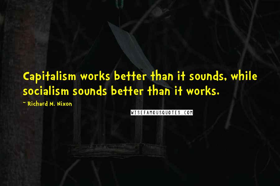 Richard M. Nixon Quotes: Capitalism works better than it sounds, while socialism sounds better than it works.