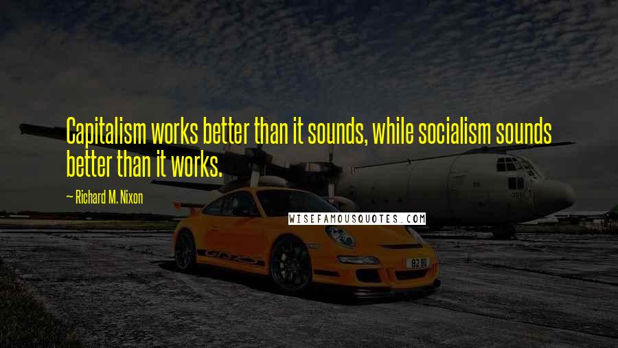 Richard M. Nixon Quotes: Capitalism works better than it sounds, while socialism sounds better than it works.