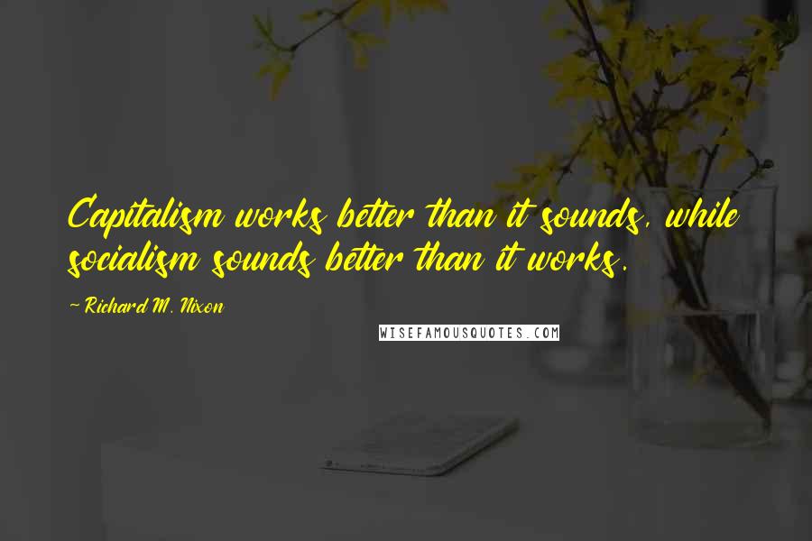 Richard M. Nixon Quotes: Capitalism works better than it sounds, while socialism sounds better than it works.
