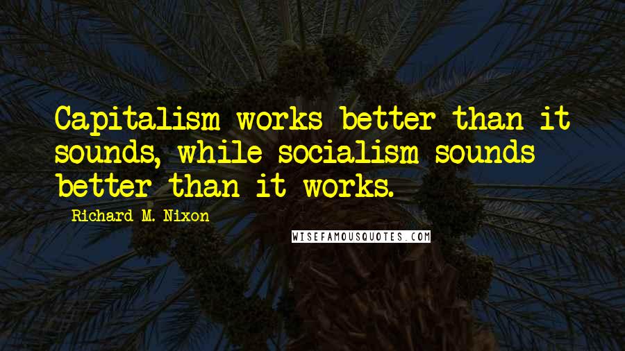 Richard M. Nixon Quotes: Capitalism works better than it sounds, while socialism sounds better than it works.