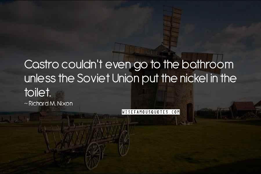 Richard M. Nixon Quotes: Castro couldn't even go to the bathroom unless the Soviet Union put the nickel in the toilet.