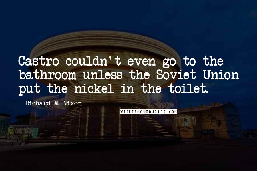 Richard M. Nixon Quotes: Castro couldn't even go to the bathroom unless the Soviet Union put the nickel in the toilet.
