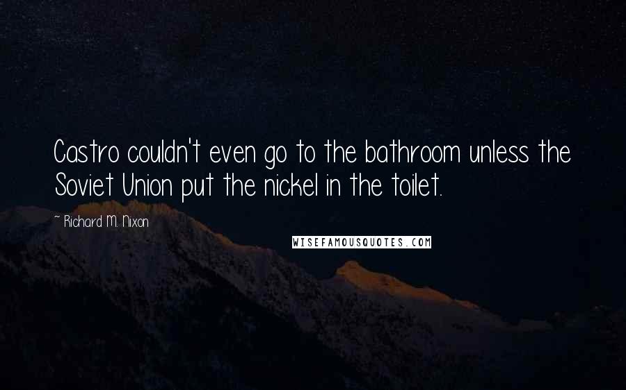 Richard M. Nixon Quotes: Castro couldn't even go to the bathroom unless the Soviet Union put the nickel in the toilet.