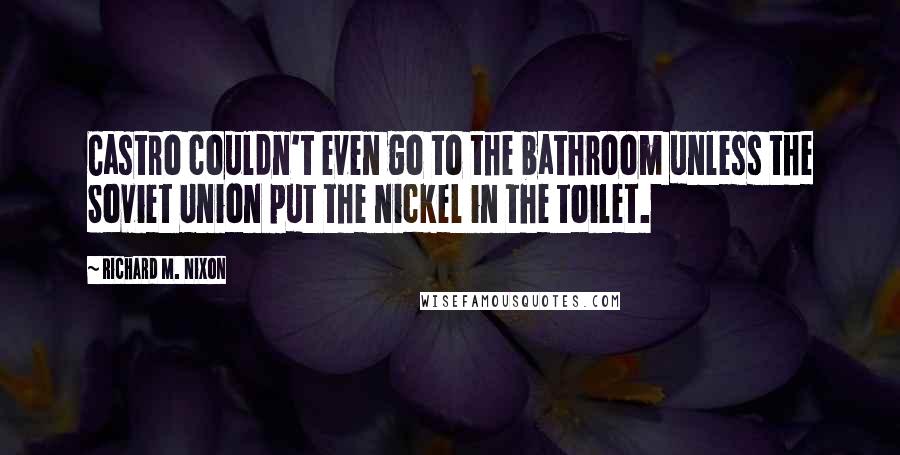 Richard M. Nixon Quotes: Castro couldn't even go to the bathroom unless the Soviet Union put the nickel in the toilet.