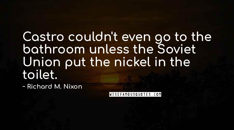 Richard M. Nixon Quotes: Castro couldn't even go to the bathroom unless the Soviet Union put the nickel in the toilet.