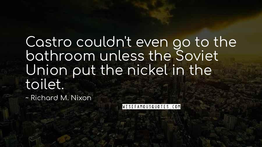 Richard M. Nixon Quotes: Castro couldn't even go to the bathroom unless the Soviet Union put the nickel in the toilet.