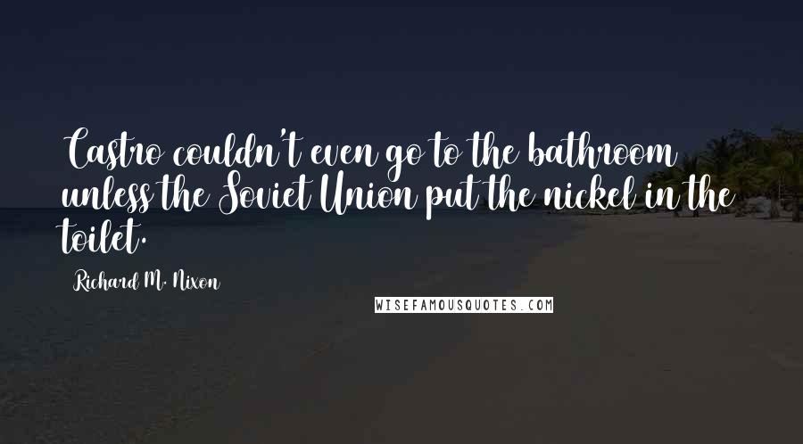 Richard M. Nixon Quotes: Castro couldn't even go to the bathroom unless the Soviet Union put the nickel in the toilet.