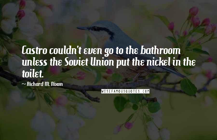 Richard M. Nixon Quotes: Castro couldn't even go to the bathroom unless the Soviet Union put the nickel in the toilet.