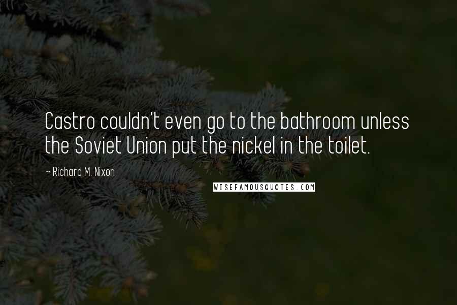 Richard M. Nixon Quotes: Castro couldn't even go to the bathroom unless the Soviet Union put the nickel in the toilet.