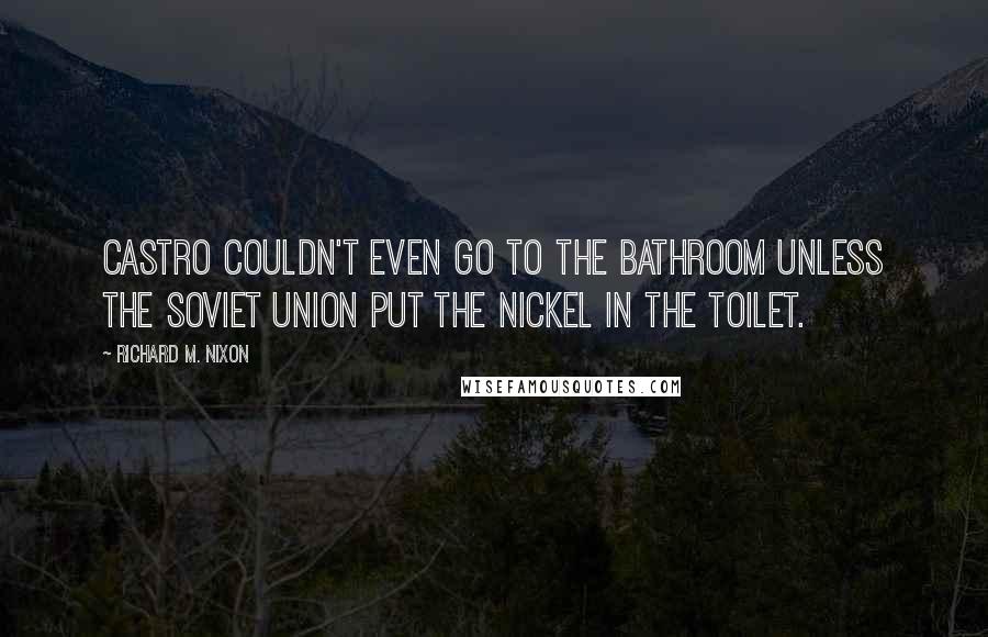 Richard M. Nixon Quotes: Castro couldn't even go to the bathroom unless the Soviet Union put the nickel in the toilet.