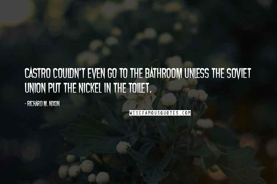 Richard M. Nixon Quotes: Castro couldn't even go to the bathroom unless the Soviet Union put the nickel in the toilet.