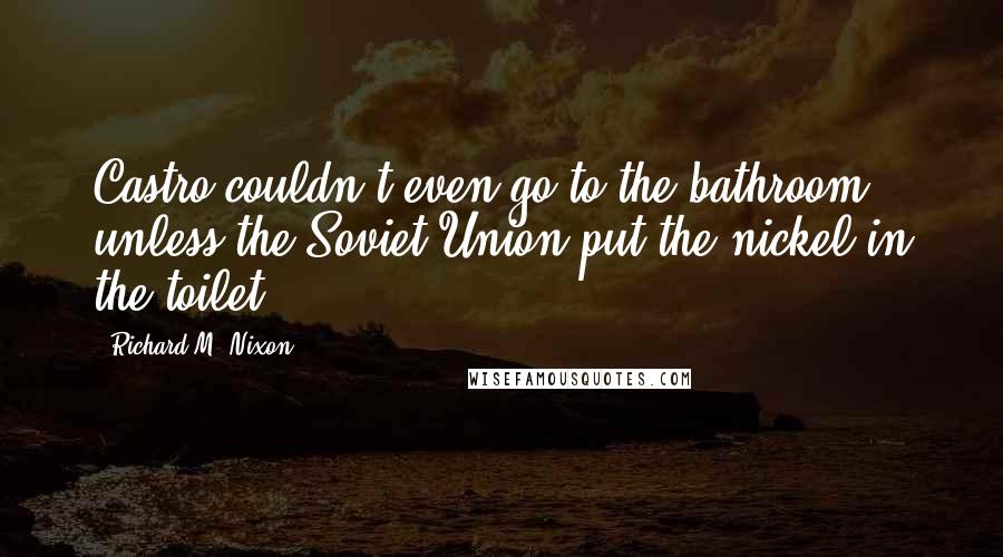 Richard M. Nixon Quotes: Castro couldn't even go to the bathroom unless the Soviet Union put the nickel in the toilet.