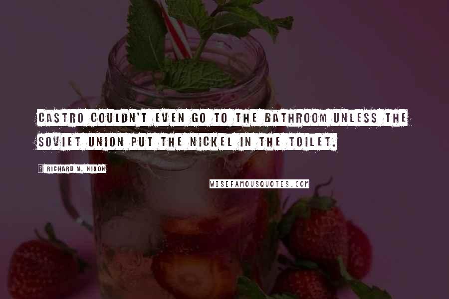 Richard M. Nixon Quotes: Castro couldn't even go to the bathroom unless the Soviet Union put the nickel in the toilet.