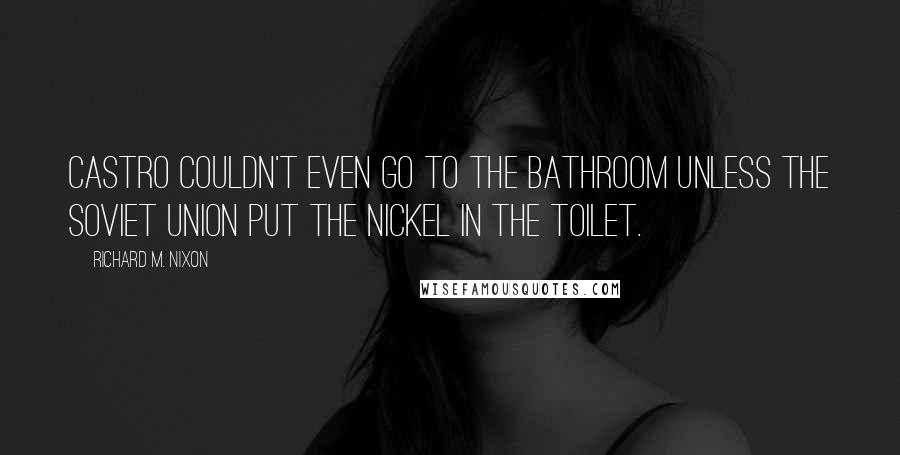 Richard M. Nixon Quotes: Castro couldn't even go to the bathroom unless the Soviet Union put the nickel in the toilet.