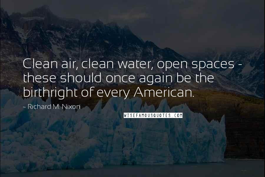 Richard M. Nixon Quotes: Clean air, clean water, open spaces - these should once again be the birthright of every American.