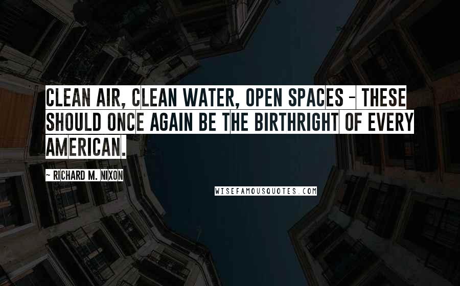 Richard M. Nixon Quotes: Clean air, clean water, open spaces - these should once again be the birthright of every American.