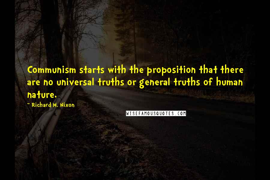 Richard M. Nixon Quotes: Communism starts with the proposition that there are no universal truths or general truths of human nature.