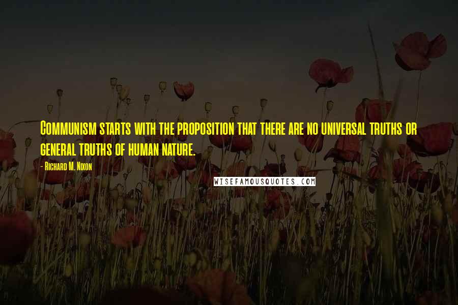 Richard M. Nixon Quotes: Communism starts with the proposition that there are no universal truths or general truths of human nature.