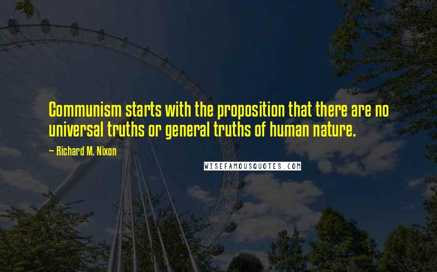 Richard M. Nixon Quotes: Communism starts with the proposition that there are no universal truths or general truths of human nature.