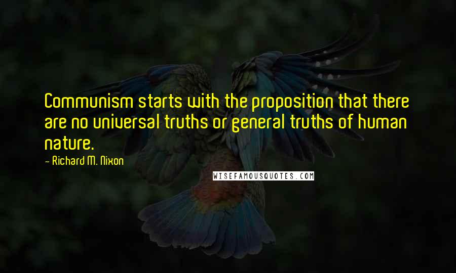 Richard M. Nixon Quotes: Communism starts with the proposition that there are no universal truths or general truths of human nature.