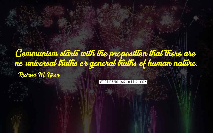 Richard M. Nixon Quotes: Communism starts with the proposition that there are no universal truths or general truths of human nature.