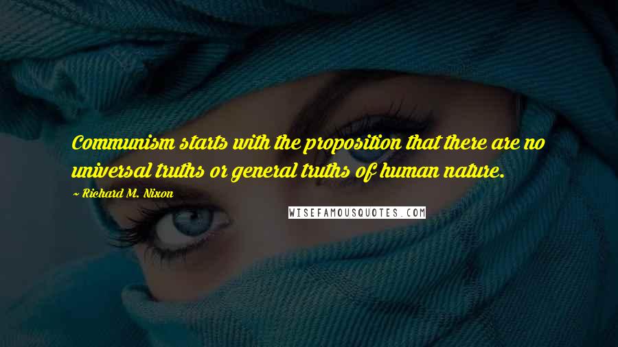 Richard M. Nixon Quotes: Communism starts with the proposition that there are no universal truths or general truths of human nature.