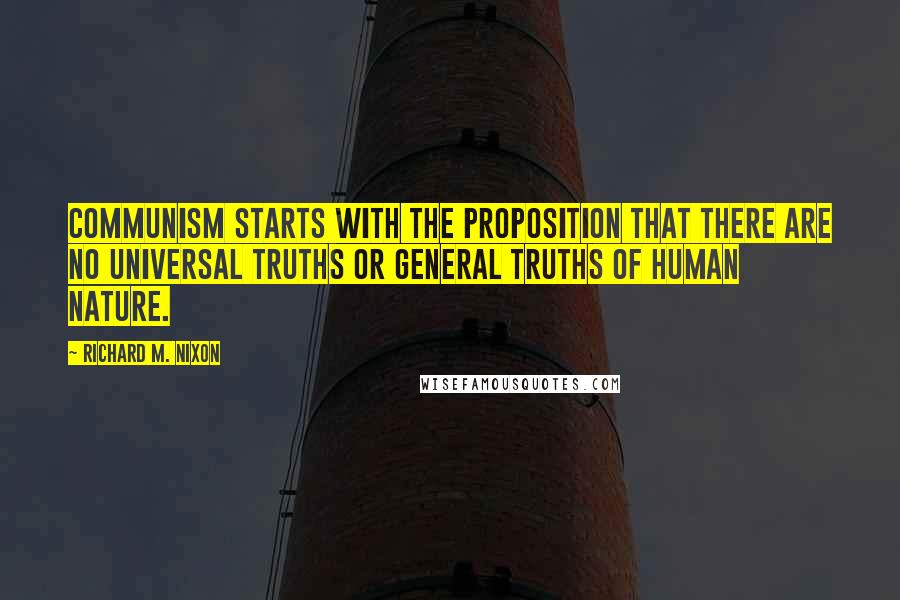 Richard M. Nixon Quotes: Communism starts with the proposition that there are no universal truths or general truths of human nature.