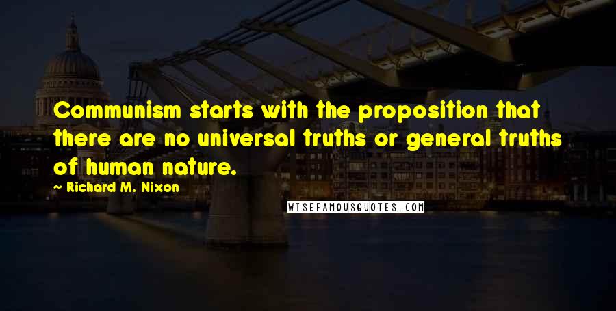 Richard M. Nixon Quotes: Communism starts with the proposition that there are no universal truths or general truths of human nature.