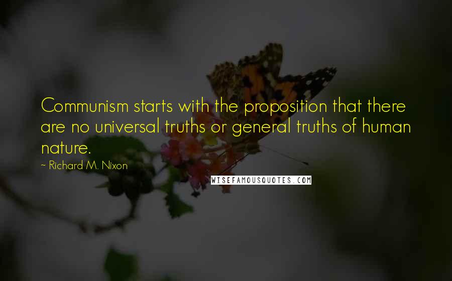 Richard M. Nixon Quotes: Communism starts with the proposition that there are no universal truths or general truths of human nature.