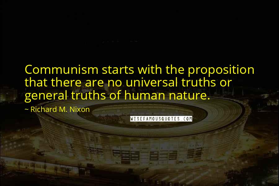 Richard M. Nixon Quotes: Communism starts with the proposition that there are no universal truths or general truths of human nature.