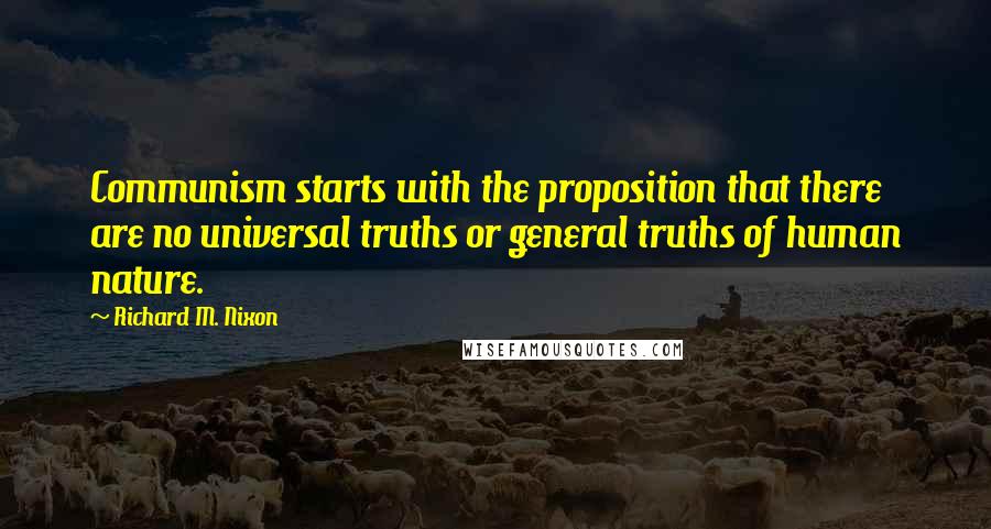 Richard M. Nixon Quotes: Communism starts with the proposition that there are no universal truths or general truths of human nature.