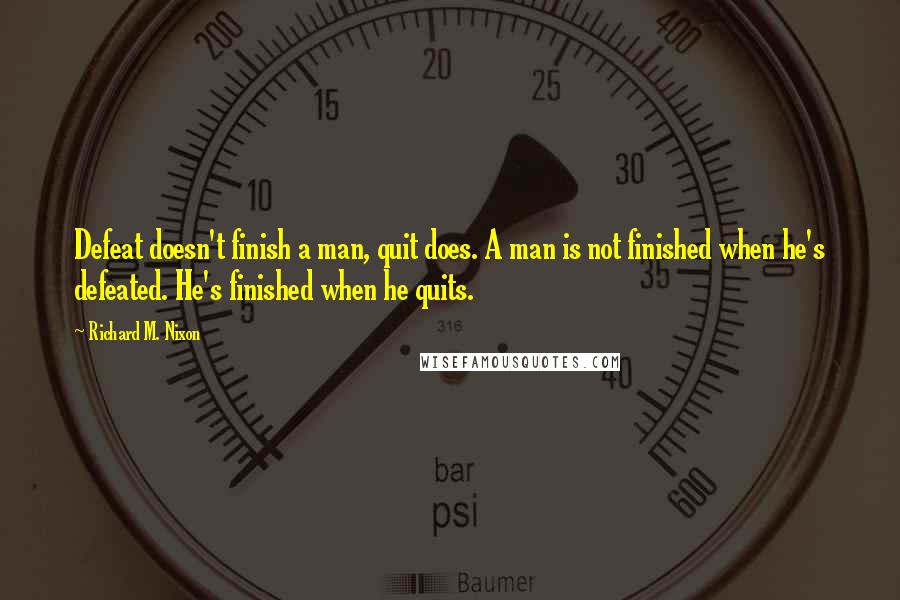 Richard M. Nixon Quotes: Defeat doesn't finish a man, quit does. A man is not finished when he's defeated. He's finished when he quits.