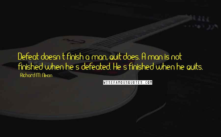 Richard M. Nixon Quotes: Defeat doesn't finish a man, quit does. A man is not finished when he's defeated. He's finished when he quits.