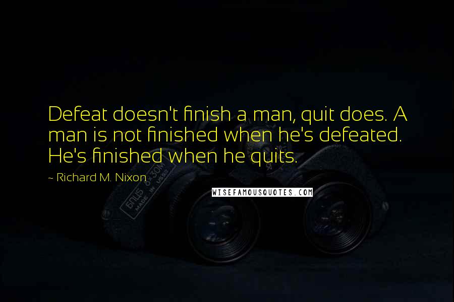 Richard M. Nixon Quotes: Defeat doesn't finish a man, quit does. A man is not finished when he's defeated. He's finished when he quits.