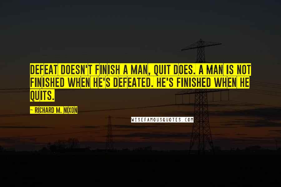 Richard M. Nixon Quotes: Defeat doesn't finish a man, quit does. A man is not finished when he's defeated. He's finished when he quits.