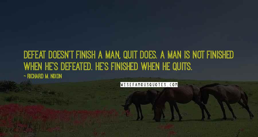 Richard M. Nixon Quotes: Defeat doesn't finish a man, quit does. A man is not finished when he's defeated. He's finished when he quits.