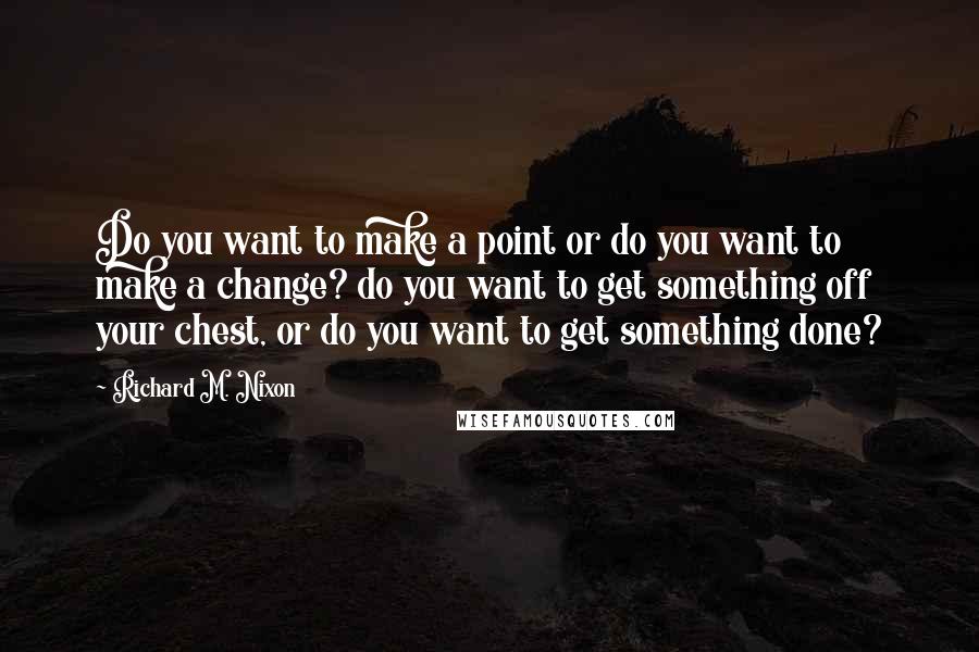 Richard M. Nixon Quotes: Do you want to make a point or do you want to make a change? do you want to get something off your chest, or do you want to get something done?