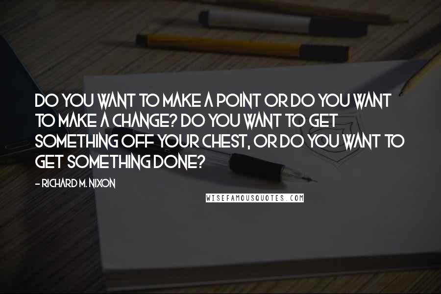 Richard M. Nixon Quotes: Do you want to make a point or do you want to make a change? do you want to get something off your chest, or do you want to get something done?