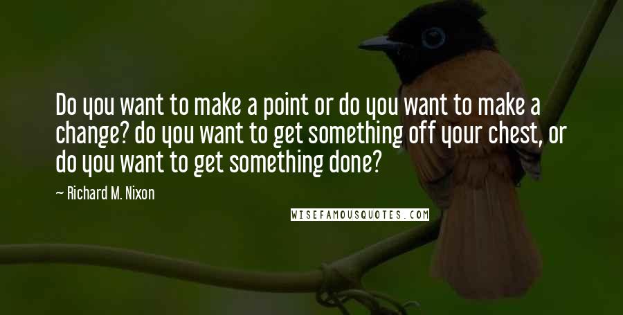 Richard M. Nixon Quotes: Do you want to make a point or do you want to make a change? do you want to get something off your chest, or do you want to get something done?