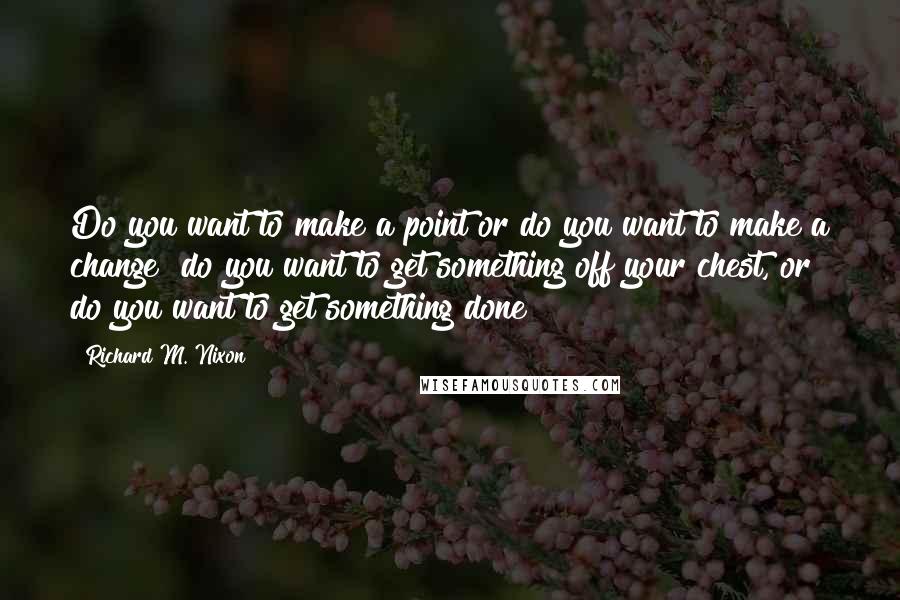 Richard M. Nixon Quotes: Do you want to make a point or do you want to make a change? do you want to get something off your chest, or do you want to get something done?