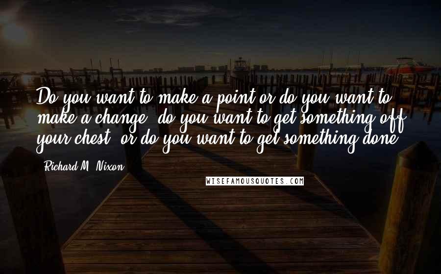 Richard M. Nixon Quotes: Do you want to make a point or do you want to make a change? do you want to get something off your chest, or do you want to get something done?