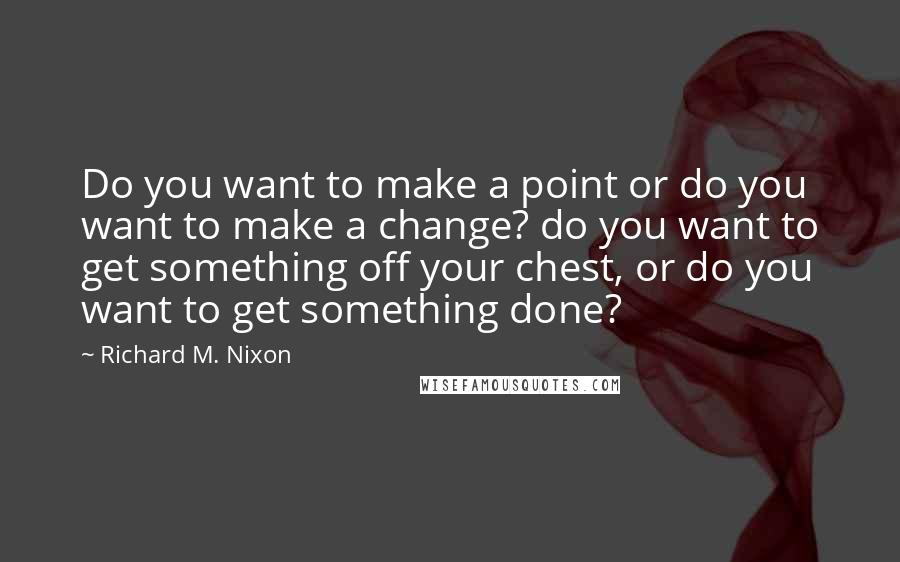 Richard M. Nixon Quotes: Do you want to make a point or do you want to make a change? do you want to get something off your chest, or do you want to get something done?
