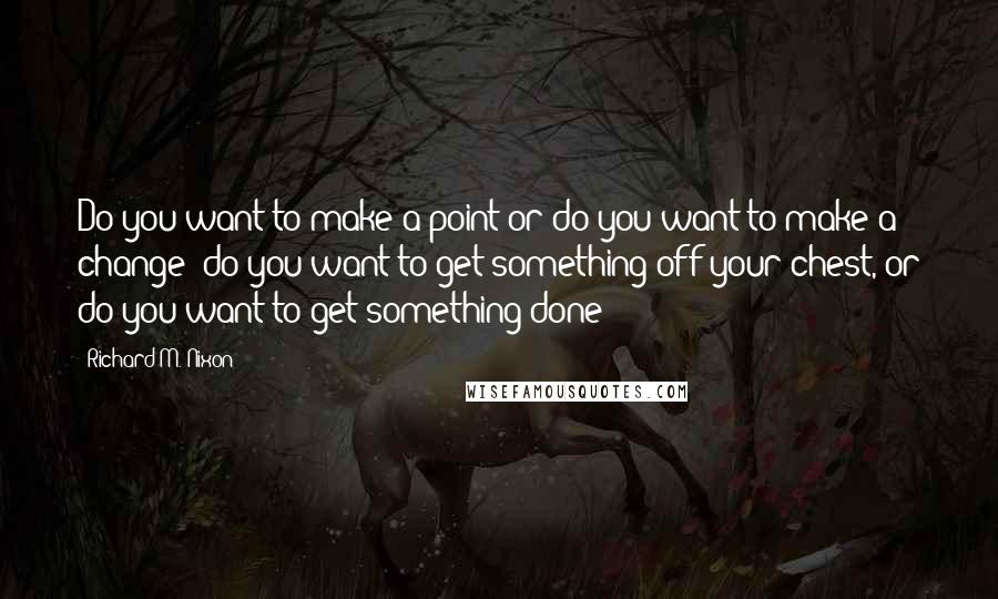 Richard M. Nixon Quotes: Do you want to make a point or do you want to make a change? do you want to get something off your chest, or do you want to get something done?