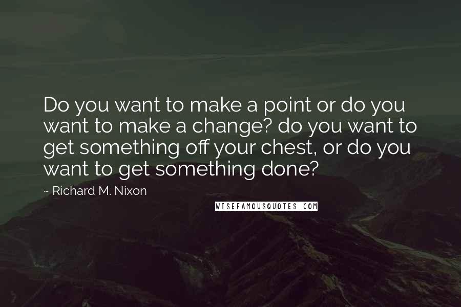 Richard M. Nixon Quotes: Do you want to make a point or do you want to make a change? do you want to get something off your chest, or do you want to get something done?