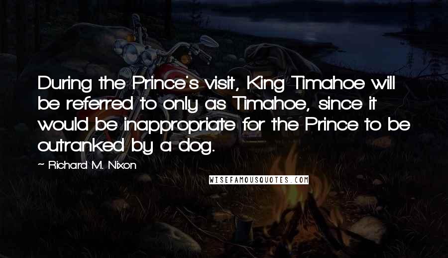 Richard M. Nixon Quotes: During the Prince's visit, King Timahoe will be referred to only as Timahoe, since it would be inappropriate for the Prince to be outranked by a dog.