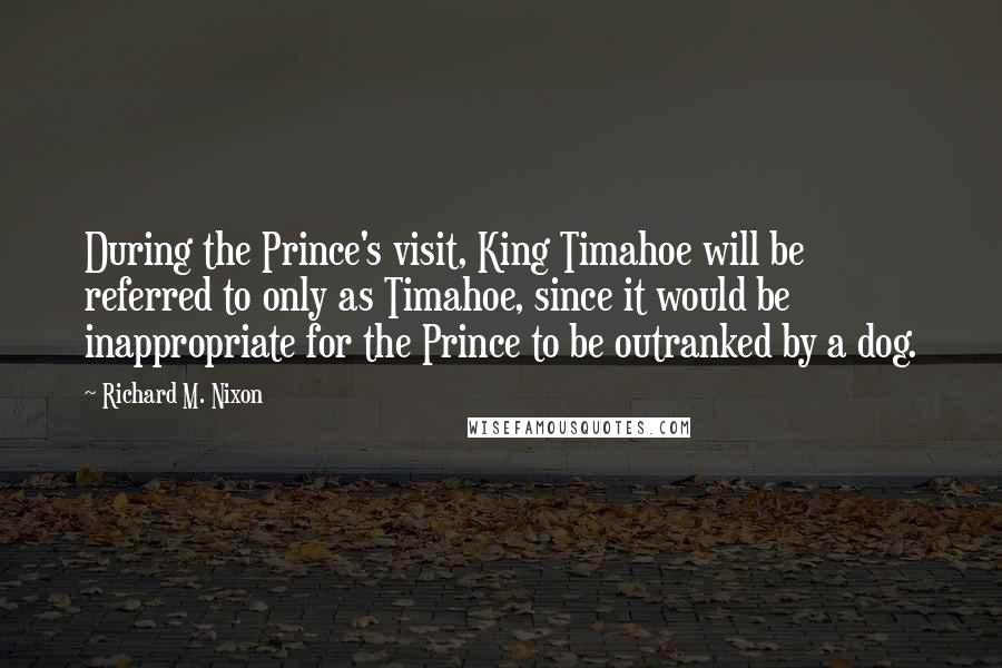 Richard M. Nixon Quotes: During the Prince's visit, King Timahoe will be referred to only as Timahoe, since it would be inappropriate for the Prince to be outranked by a dog.