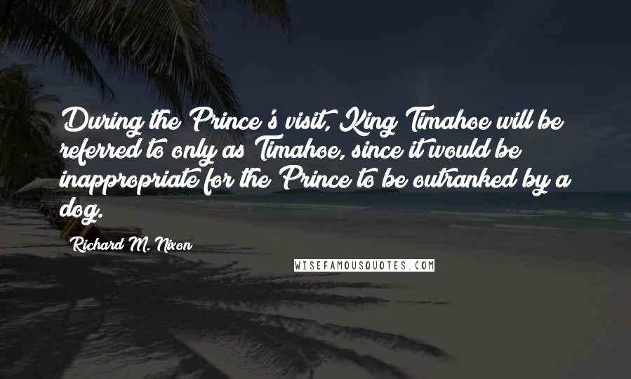 Richard M. Nixon Quotes: During the Prince's visit, King Timahoe will be referred to only as Timahoe, since it would be inappropriate for the Prince to be outranked by a dog.