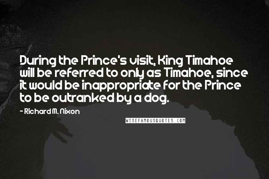 Richard M. Nixon Quotes: During the Prince's visit, King Timahoe will be referred to only as Timahoe, since it would be inappropriate for the Prince to be outranked by a dog.