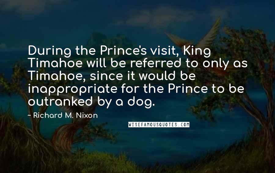 Richard M. Nixon Quotes: During the Prince's visit, King Timahoe will be referred to only as Timahoe, since it would be inappropriate for the Prince to be outranked by a dog.