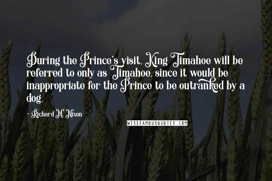 Richard M. Nixon Quotes: During the Prince's visit, King Timahoe will be referred to only as Timahoe, since it would be inappropriate for the Prince to be outranked by a dog.